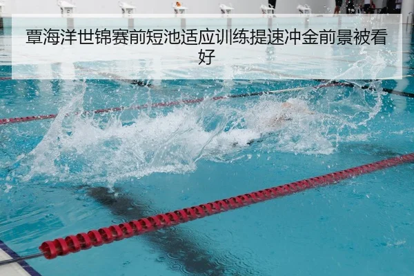 覃海洋世锦赛前短池适应训练提速冲金前景被看好 - IMSPORTS