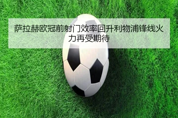萨拉赫欧冠前射门效率回升利物浦锋线火力再受期待 - IMSPORTS