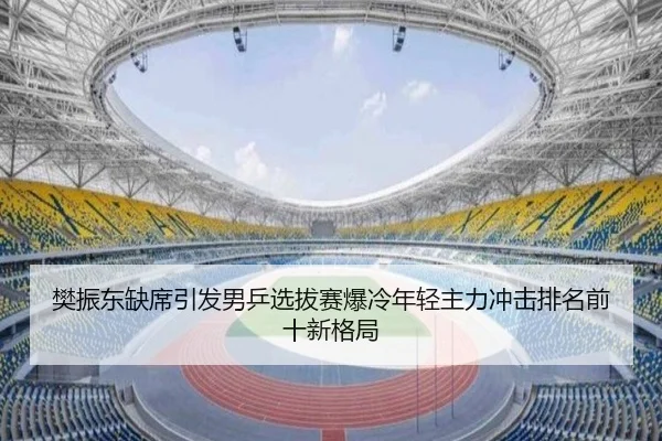 樊振东缺席引发男乒选拔赛爆冷年轻主力冲击排名前十新格局 - IMSPORTS