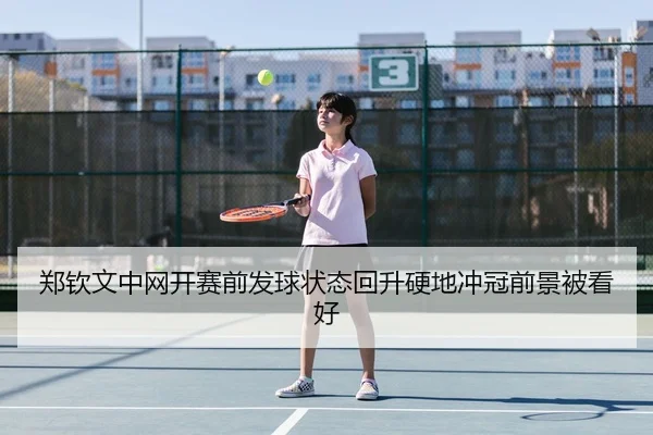 郑钦文中网开赛前发球状态回升硬地冲冠前景被看好 - IMSPORTS