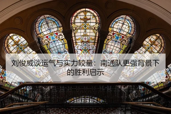 刘俊威谈运气与实力较量：南通队更强背景下的胜利启示 - IMSPORTS