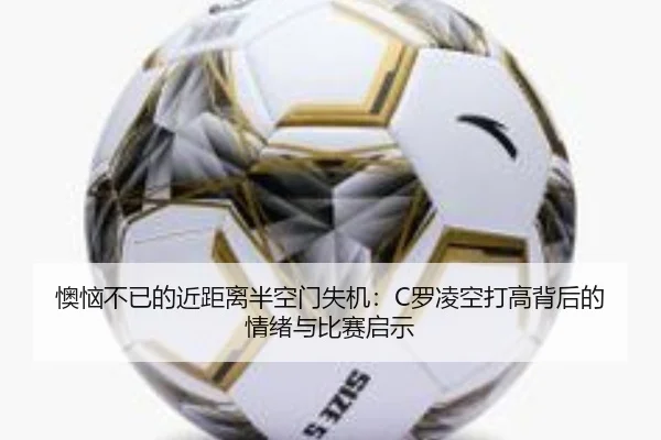 懊恼不已的近距离半空门失机：C罗凌空打高背后的情绪与比赛启示 - IMSPORTS